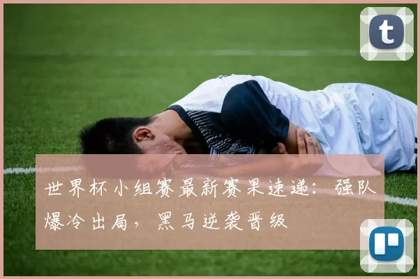 世界杯小组赛最新赛果速递：强队爆冷出局，黑马逆袭晋级