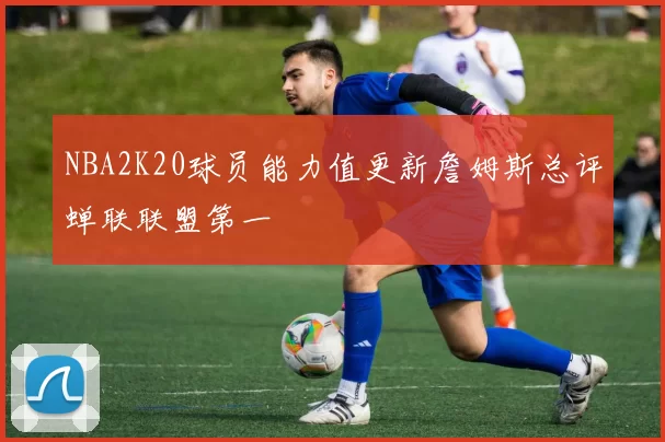 NBA2K20球员能力值更新詹姆斯总评蝉联联盟第一