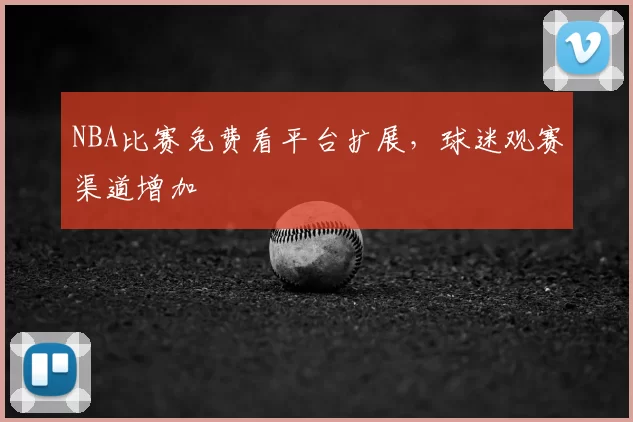 NBA比赛免费看平台扩展，球迷观赛渠道增加
