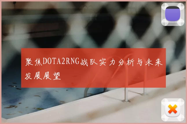 聚焦DOTA2RNG战队实力分析与未来发展展望