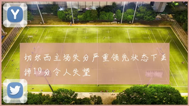 切尔西主场失分严重领先状态下丢掉19分令人失望