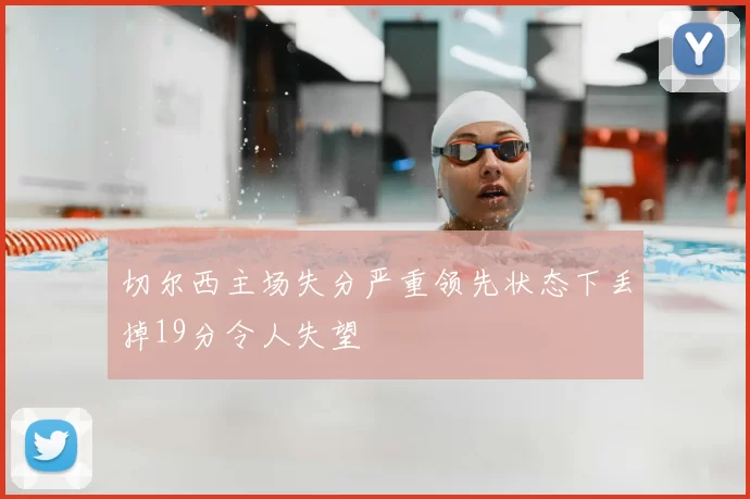 切尔西主场失分严重领先状态下丢掉19分令人失望