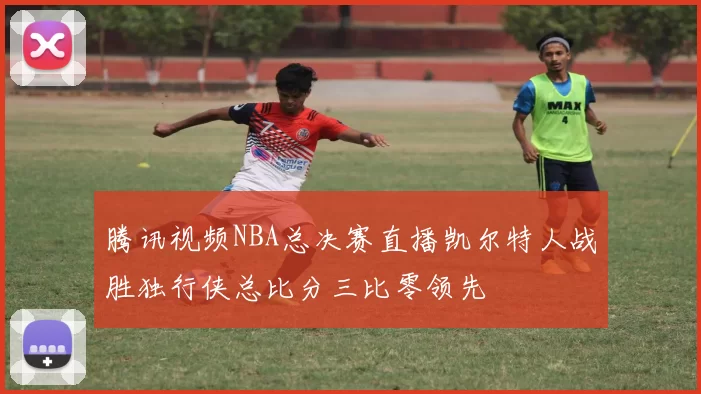 腾讯视频NBA总决赛直播凯尔特人战胜独行侠总比分三比零领先
