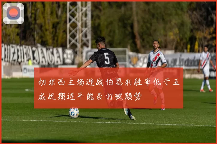 切尔西主场迎战伯恩利胜率低于五成近期连平能否打破颓势