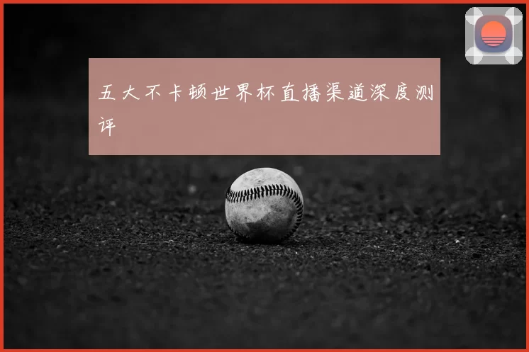 五大不卡顿世界杯直播渠道深度测评