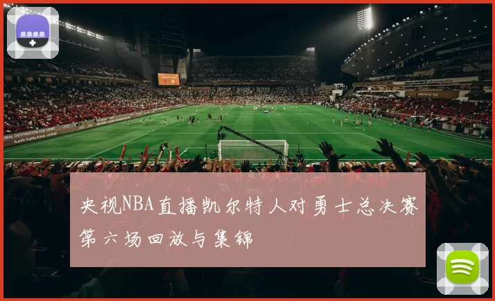 央视NBA直播凯尔特人对勇士总决赛第六场回放与集锦