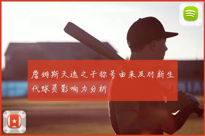 詹姆斯天选之子称号由来及对新生代球员影响力分析
