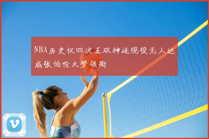 NBA历史仅四次五双神迹现役无人达成张伯伦大梦领衔