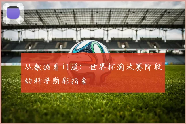 从数据看门道:世界杯淘汰赛阶段的科学购彩指南
