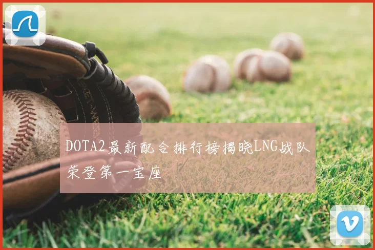 DOTA2最新配合排行榜揭晓LNG战队荣登第一宝座