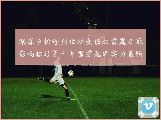 湖媒分析哈利伯顿受伤对雷霆夺冠影响称过去十年雷霆冠军实力最弱