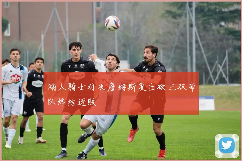 湖人骑士对决詹姆斯复出砍三双率队终结连败