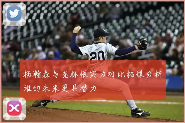 杨瀚森与克林根实力对比拓媒分析谁的未来更具潜力