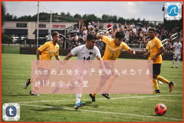 切尔西主场失分严重领先状态下丢掉19分令人失望
