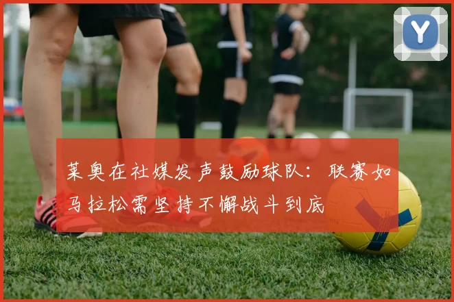 莱奥在社媒发声鼓励球队：联赛如马拉松需坚持不懈战斗到底