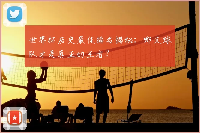 世界杯历史最佳排名揭秘:哪支球队才是真正的王者?