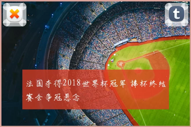 法国夺得2018世界杯冠军 捧杯终结赛会争冠悬念