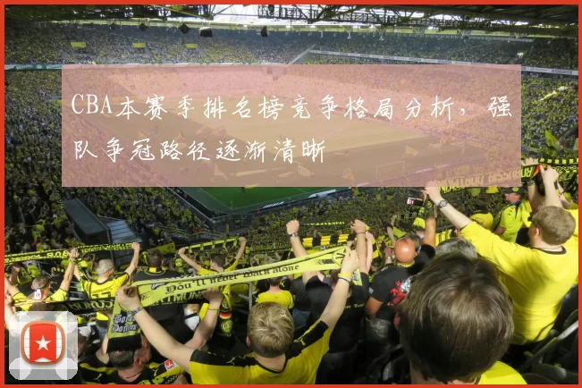 CBA本赛季排名榜竞争格局分析,强队争冠路径逐渐清晰