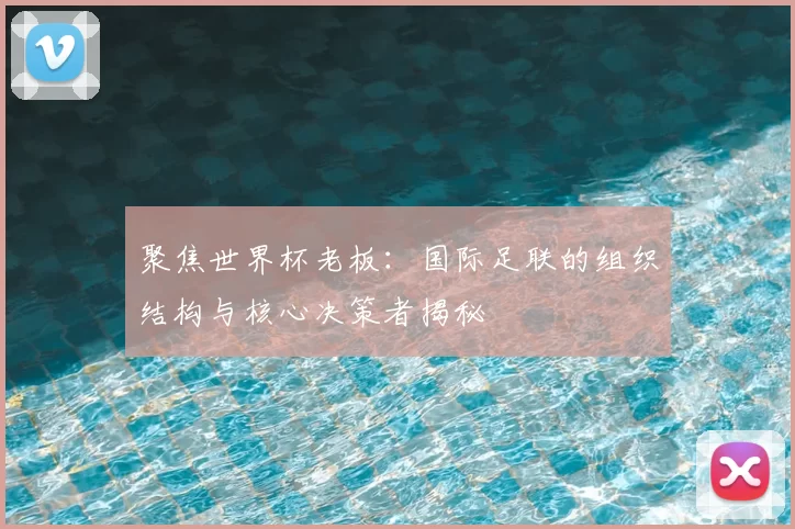聚焦世界杯老板:国际足联的组织结构与核心决策者揭秘
