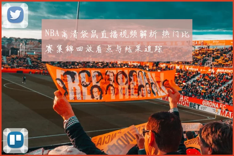 NBA高清袋鼠直播视频解析 热门比赛集锦回放看点与结果追踪