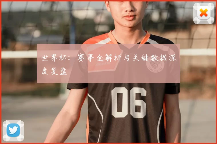 世界杯:赛事全解析与关键数据深度复盘