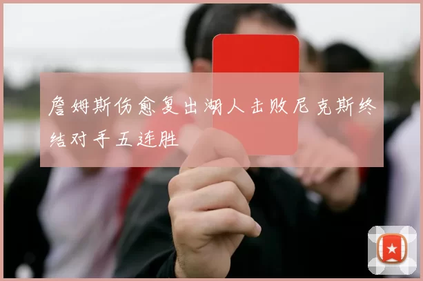 詹姆斯伤愈复出湖人击败尼克斯终结对手五连胜