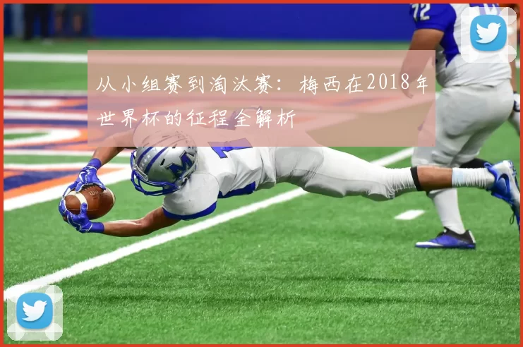 从小组赛到淘汰赛:梅西在2018年世界杯的征程全解析