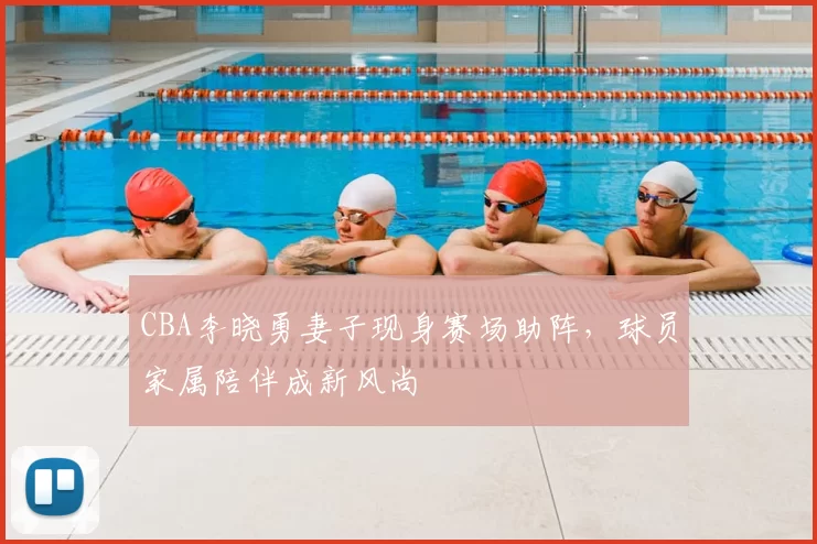 CBA李晓勇妻子现身赛场助阵,球员家属陪伴成新风尚
