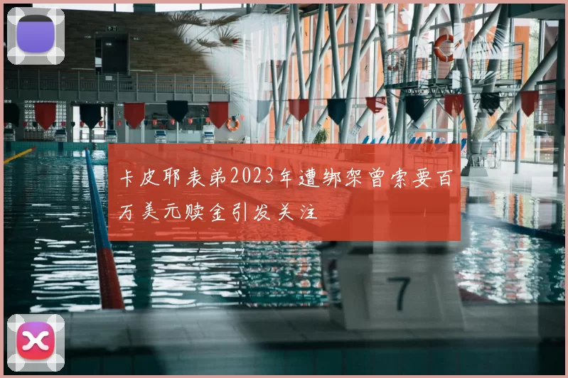 卡皮耶表弟2023年遭绑架曾索要百万美元赎金引发关注