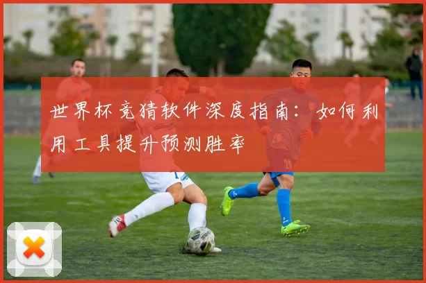 世界杯竞猜软件深度指南:如何利用工具提升预测胜率