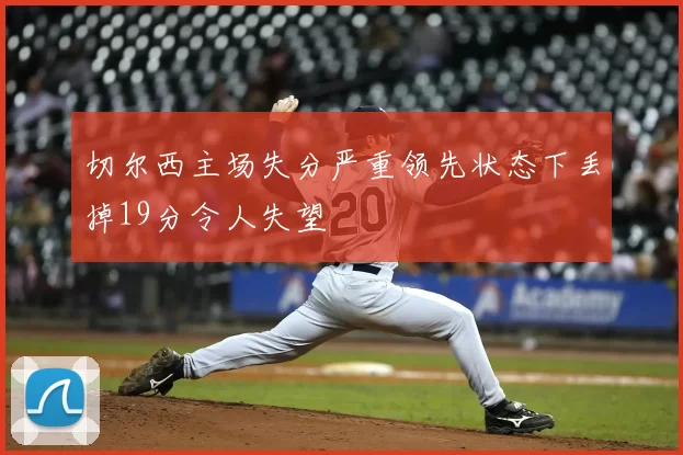 切尔西主场失分严重领先状态下丢掉19分令人失望