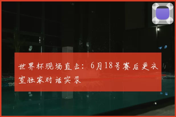 世界杯现场直击:6月18号赛后更衣室独家对话实录