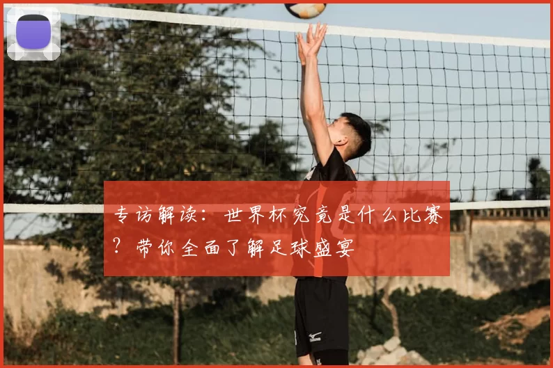 专访解读:世界杯究竟是什么比赛?带你全面了解足球盛宴