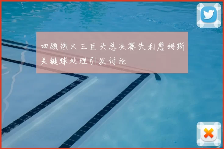 回顾热火三巨头总决赛失利詹姆斯关键球处理引发讨论