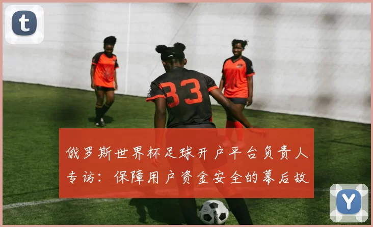 俄罗斯世界杯足球开户平台负责人专访:保障用户资金安全的幕后故事
