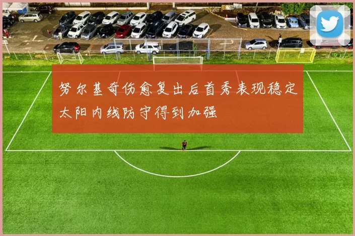 努尔基奇伤愈复出后首秀表现稳定太阳内线防守得到加强