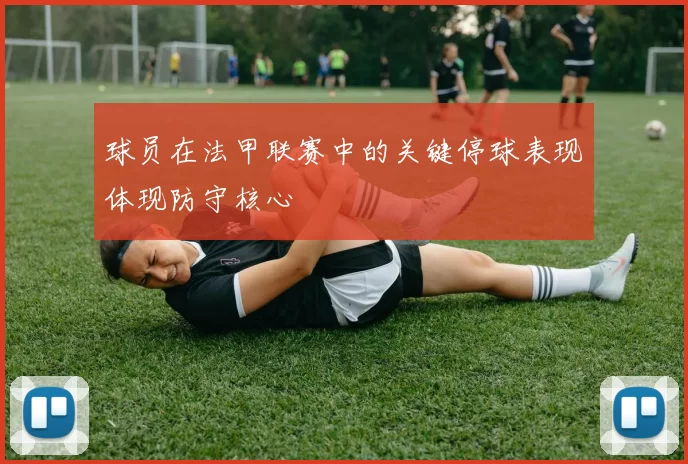 球员在法甲联赛中的关键停球表现体现防守核心
