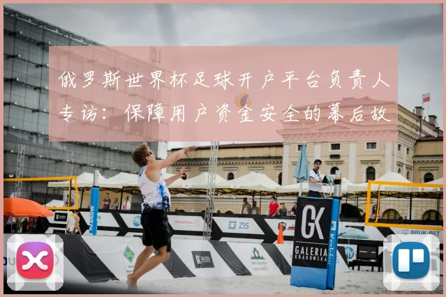 俄罗斯世界杯足球开户平台负责人专访:保障用户资金安全的幕后故事