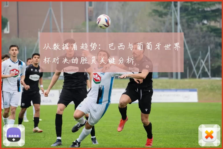 从数据看趋势:巴西与葡萄牙世界杯对决的胜负关键分析
