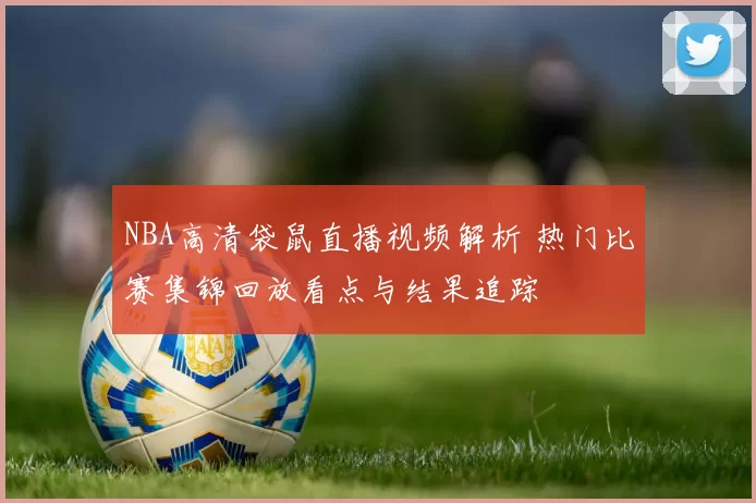 NBA高清袋鼠直播视频解析 热门比赛集锦回放看点与结果追踪