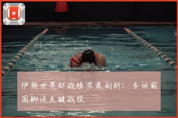 伊朗世界杯战绩深度剖析：专访前国脚谈关键战役