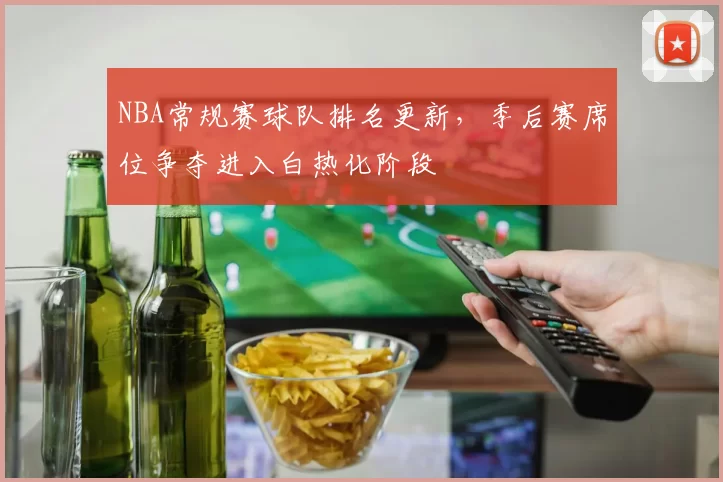 NBA常规赛球队排名更新,季后赛席位争夺进入白热化阶段