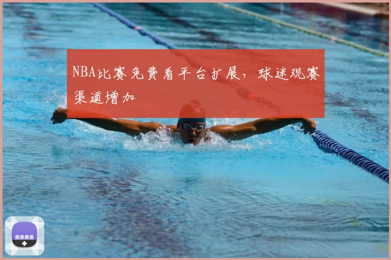 NBA比赛免费看平台扩展，球迷观赛渠道增加