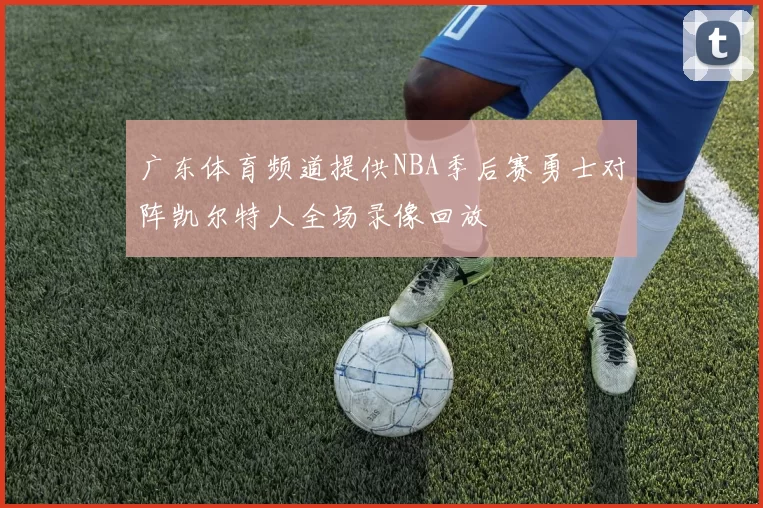 广东体育频道提供NBA季后赛勇士对阵凯尔特人全场录像回放