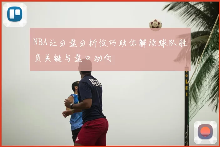 NBA让分盘分析技巧助你解读球队胜负关键与盘口动向