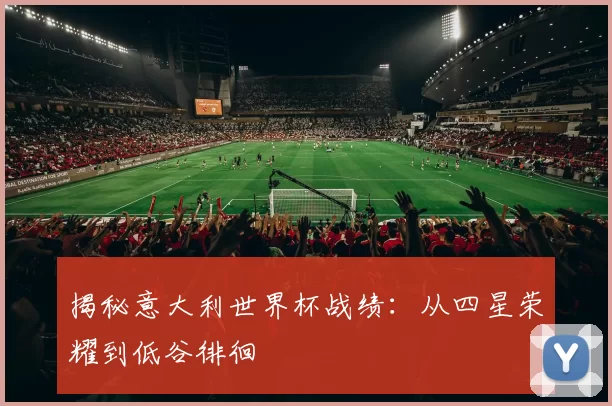 揭秘意大利世界杯战绩:从四星荣耀到低谷徘徊