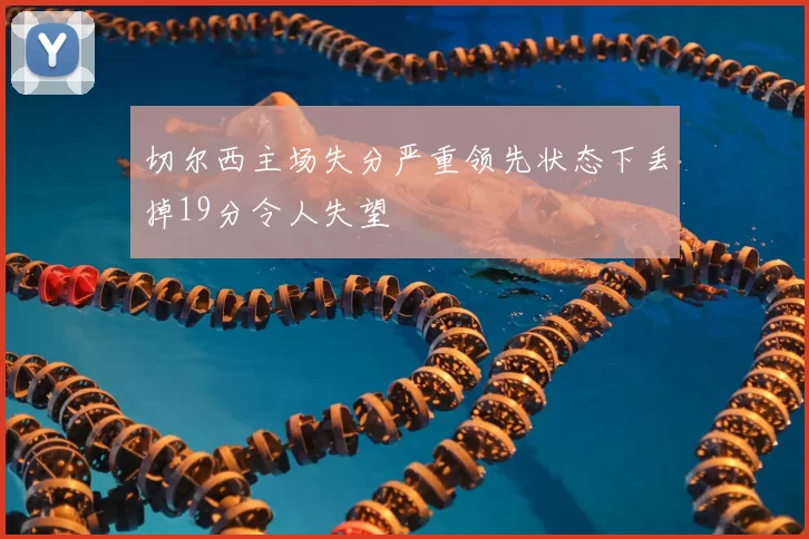 切尔西主场失分严重领先状态下丢掉19分令人失望
