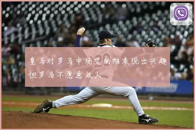 皇马对罗马中场艾纳维表现出兴趣但罗马不愿意放人