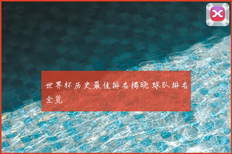 世界杯历史最佳排名揭晓 球队排名全览