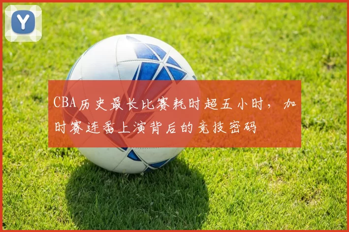 CBA历史最长比赛耗时超五小时，加时赛连番上演背后的竞技密码